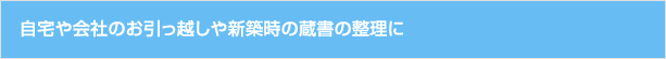 自宅や会社のお引っ越しや新築時の蔵書の整理に